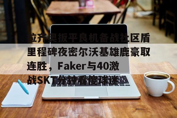 关于拉齐奥扳平良机备战社区盾里程碑夜密尔沃基雄鹿豪取连胜，Faker与40激战SKT分钟看傻球迷的信息金年会网页版